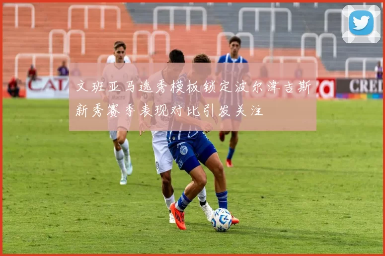 文班亚马选秀模板锁定波尔津吉斯新秀赛季表现对比引发关注