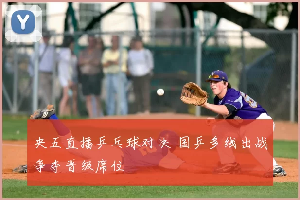 央五直播乒乓球对决 国乒多线出战争夺晋级席位
