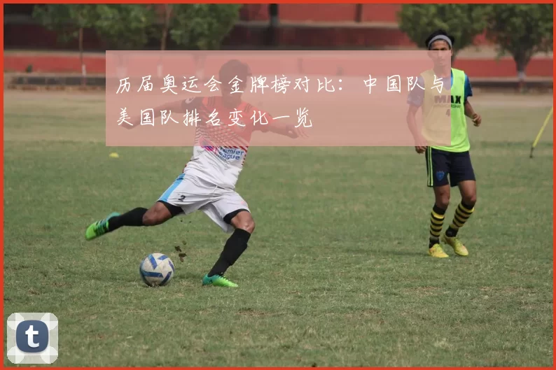 历届奥运会金牌榜对比：中国队与美国队排名变化一览