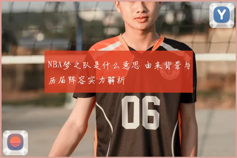 NBA梦之队是什么意思 由来背景与历届阵容实力解析