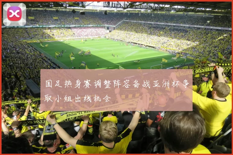 国足热身赛调整阵容备战亚洲杯争取小组出线机会