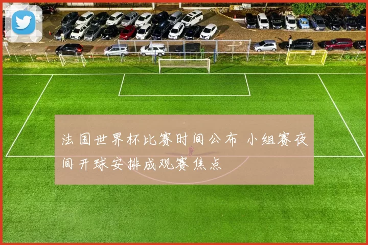 法国世界杯比赛时间公布 小组赛夜间开球安排成观赛焦点