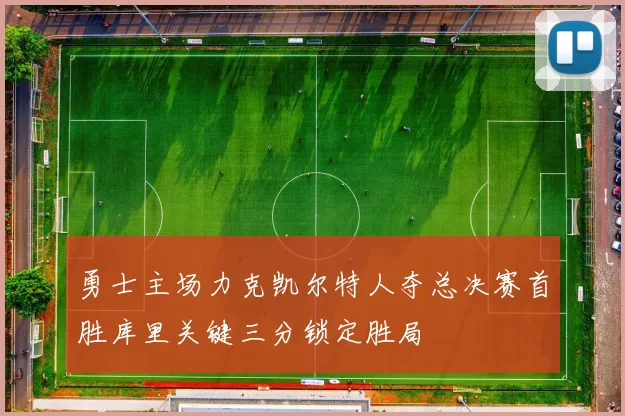 勇士主场力克凯尔特人夺总决赛首胜库里关键三分锁定胜局