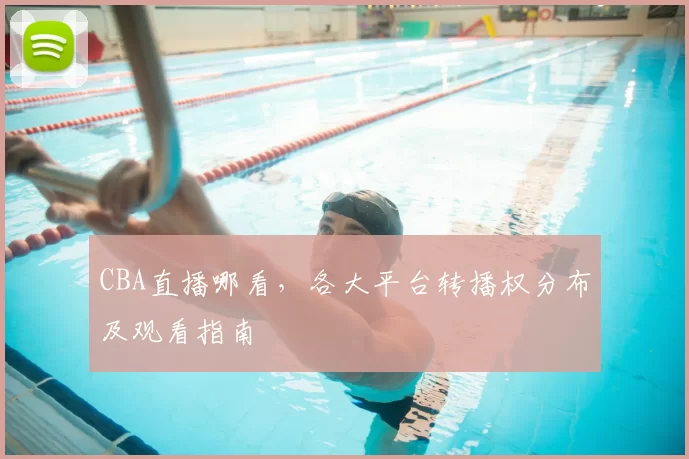 CBA直播哪看,各大平台转播权分布及观看指南