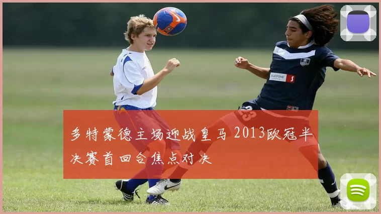 多特蒙德主场迎战皇马 2013欧冠半决赛首回合焦点对决