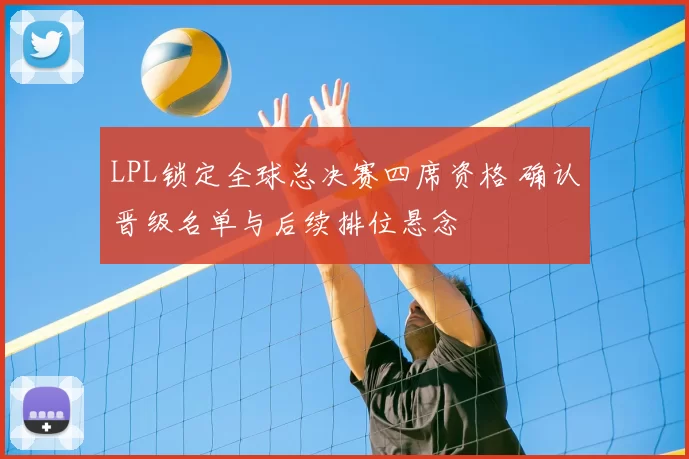 LPL锁定全球总决赛四席资格 确认晋级名单与后续排位悬念