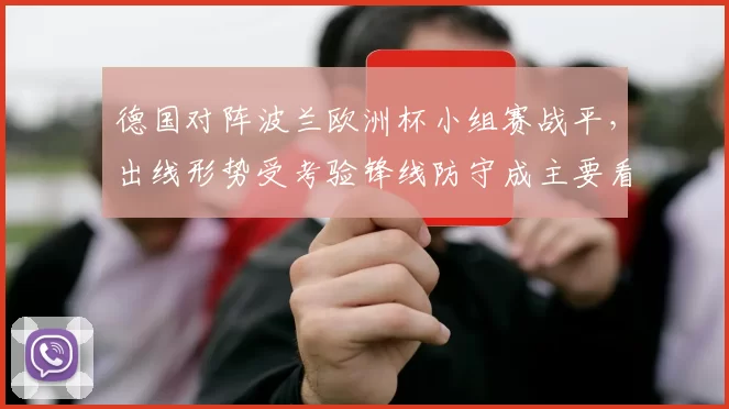 德国对阵波兰欧洲杯小组赛战平,出线形势受考验锋线防守成主要看点