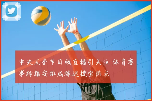 中央五套节目线直播引关注 体育赛事转播安排成球迷搜索热点