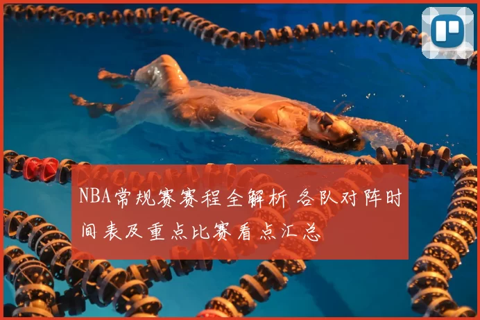 NBA常规赛赛程全解析 各队对阵时间表及重点比赛看点汇总