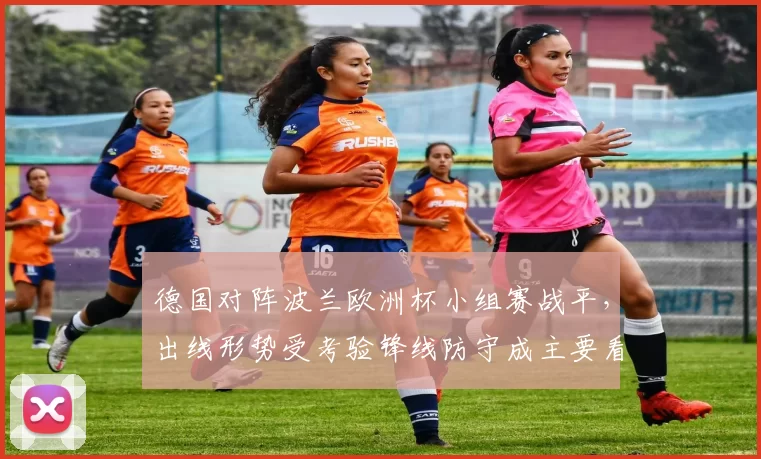 德国对阵波兰欧洲杯小组赛战平,出线形势受考验锋线防守成主要看点