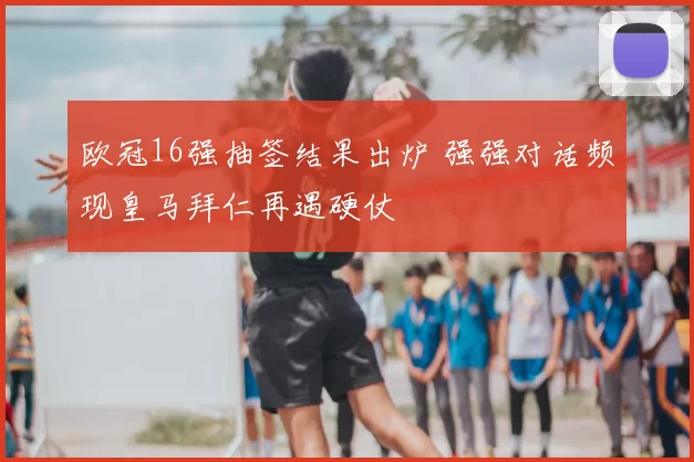 欧冠16强抽签结果出炉 强强对话频现皇马拜仁再遇硬仗