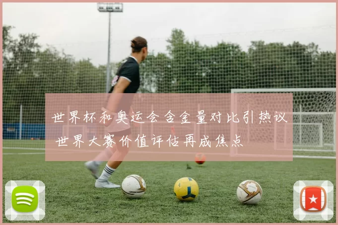 世界杯和奥运会含金量对比引热议 世界大赛价值评估再成焦点