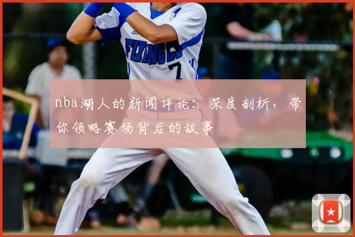 nba湖人的新闻评论：深度剖析，带你领略赛场背后的故事