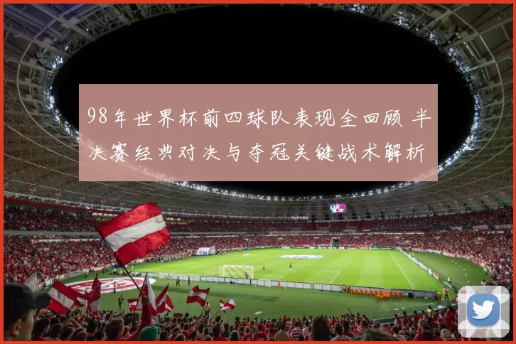 98年世界杯前四球队表现全回顾 半决赛经典对决与夺冠关键战术解析