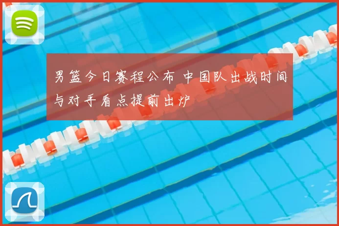 男篮今日赛程公布 中国队出战时间与对手看点提前出炉