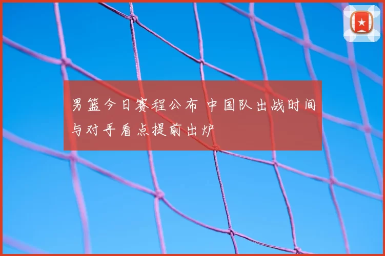 男篮今日赛程公布 中国队出战时间与对手看点提前出炉