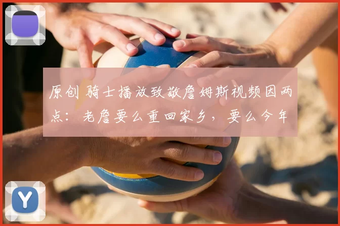 原创 骑士播放致敬詹姆斯视频因两点:老詹要么重回家乡,要么今年退役