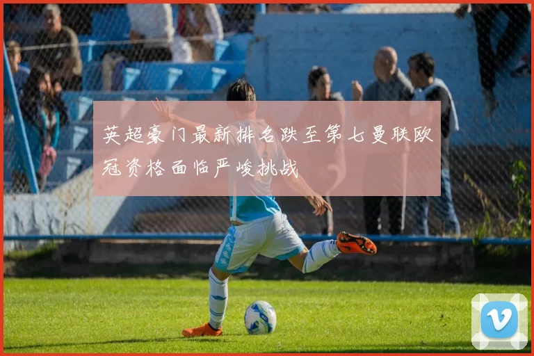 英超豪门最新排名跌至第七曼联欧冠资格面临严峻挑战