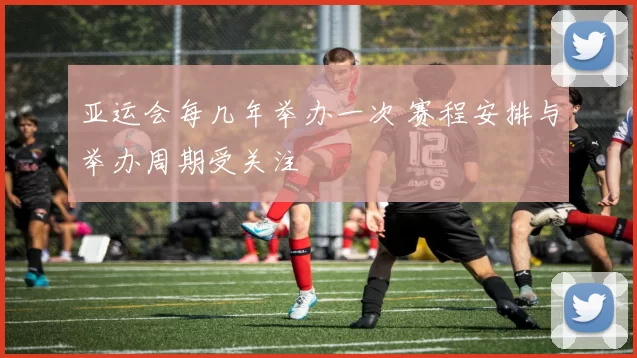 亚运会每几年举办一次 赛程安排与举办周期受关注