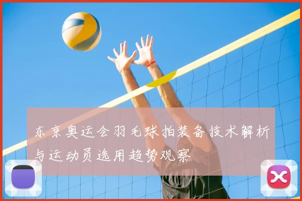 东京奥运会羽毛球拍装备技术解析与运动员选用趋势观察