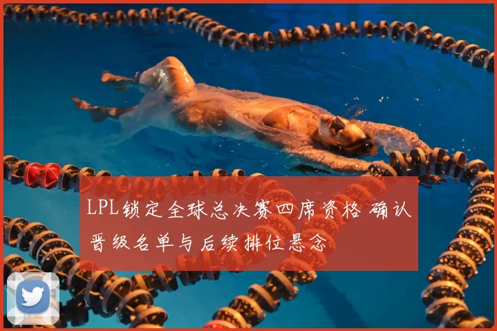 LPL锁定全球总决赛四席资格 确认晋级名单与后续排位悬念