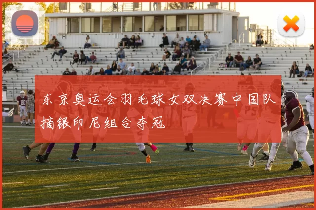 东京奥运会羽毛球女双决赛中国队摘银印尼组合夺冠