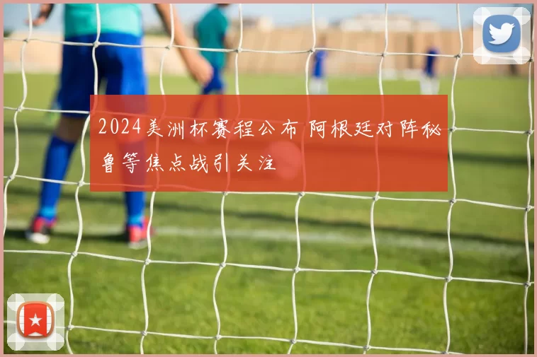 2024美洲杯赛程公布 阿根廷对阵秘鲁等焦点战引关注