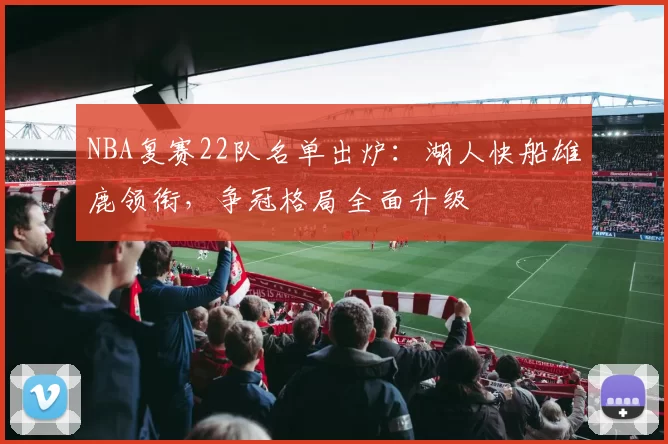 NBA复赛22队名单出炉:湖人快船雄鹿领衔,争冠格局全面升级