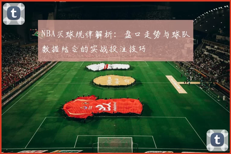 NBA买球规律解析：盘口走势与球队数据结合的实战投注技巧