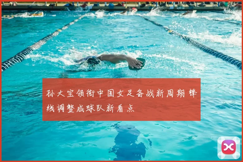 孙大宝领衔中国女足备战新周期 锋线调整成球队新看点