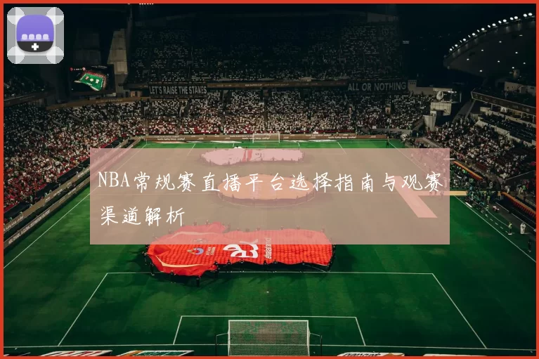 NBA常规赛直播平台选择指南与观赛渠道解析