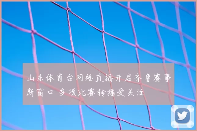 山东体育台网络直播开启齐鲁赛事新窗口 多项比赛转播受关注