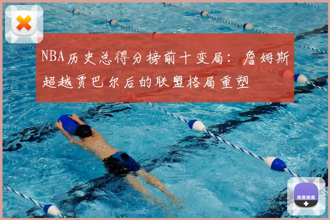 NBA历史总得分榜前十变局:詹姆斯超越贾巴尔后的联盟格局重塑