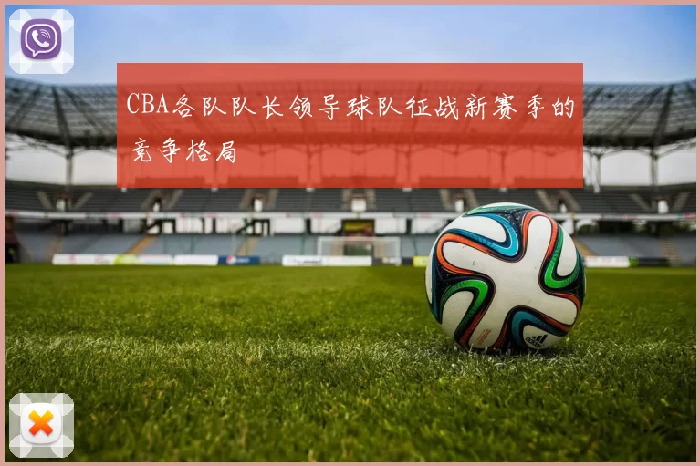 CBA各队队长领导球队征战新赛季的竞争格局
