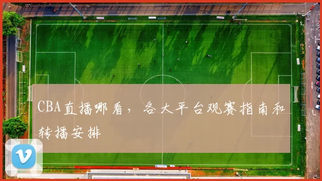 CBA直播哪看，各大平台观赛指南和转播安排