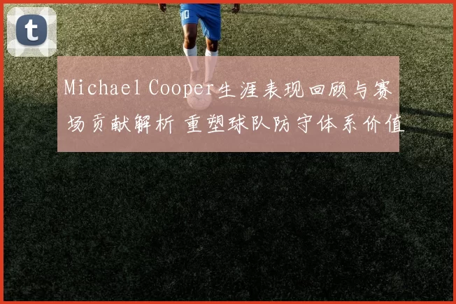 Michael Cooper生涯表现回顾与赛场贡献解析 重塑球队防守体系价值