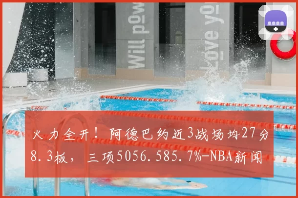 火力全开!阿德巴约近3战场均27分8.3板,三项5056.585.7%-NBA新闻