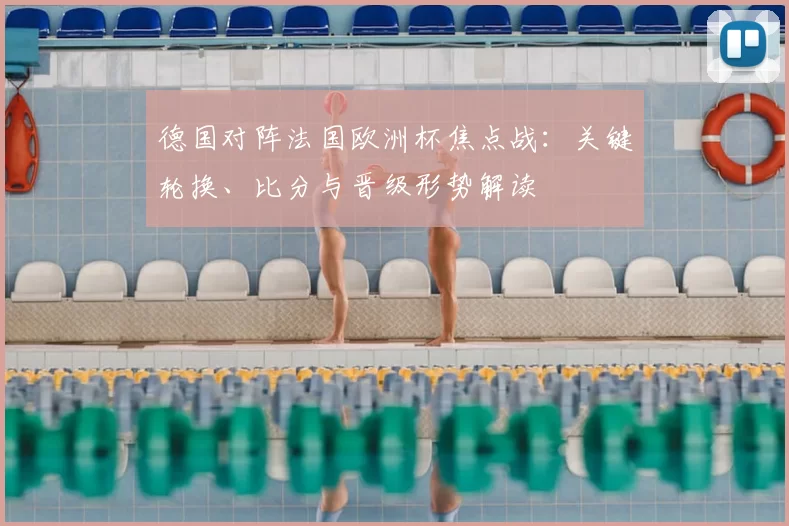 德国对阵法国欧洲杯焦点战：关键轮换、比分与晋级形势解读