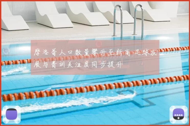 摩洛哥人口数量攀升至新高 足球发展与青训关注度同步提升
