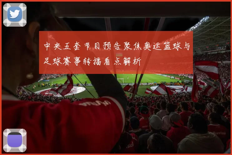 中央五套节目预告聚焦奥运篮球与足球赛事转播看点解析