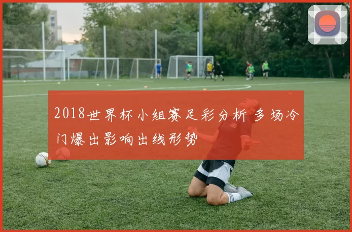 2018世界杯小组赛足彩分析 多场冷门爆出影响出线形势