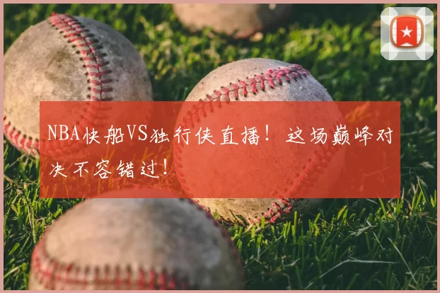 NBA快船VS独行侠直播!这场巅峰对决不容错过!