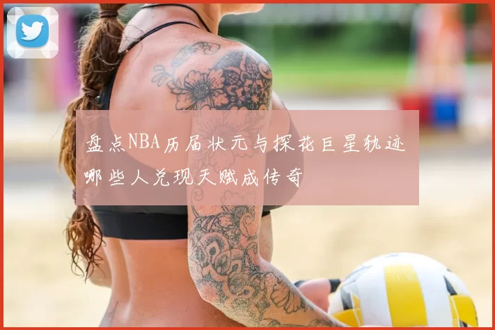 盘点NBA历届状元与探花巨星轨迹 哪些人兑现天赋成传奇
