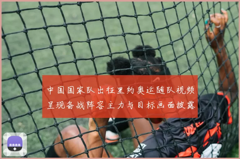 中国国家队出征里约奥运随队视频呈现备战阵容主力与目标画面披露