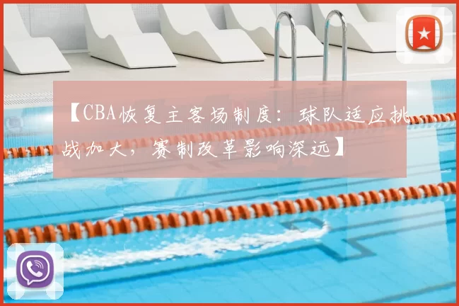 【CBA恢复主客场制度：球队适应挑战加大，赛制改革影响深远】