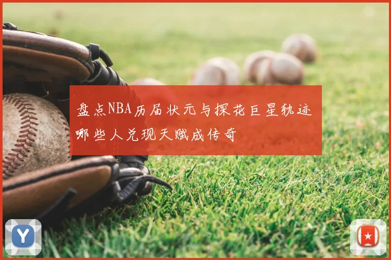 盘点NBA历届状元与探花巨星轨迹 哪些人兑现天赋成传奇