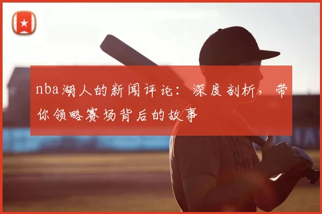 nba湖人的新闻评论：深度剖析，带你领略赛场背后的故事