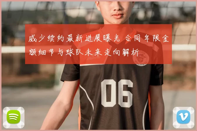 威少续约最新进展曝光 合同年限金额细节与球队未来走向解析