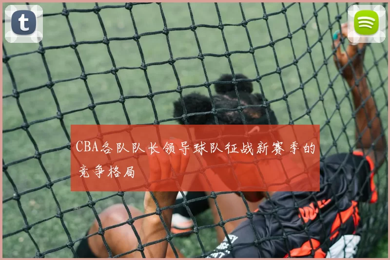 CBA各队队长领导球队征战新赛季的竞争格局