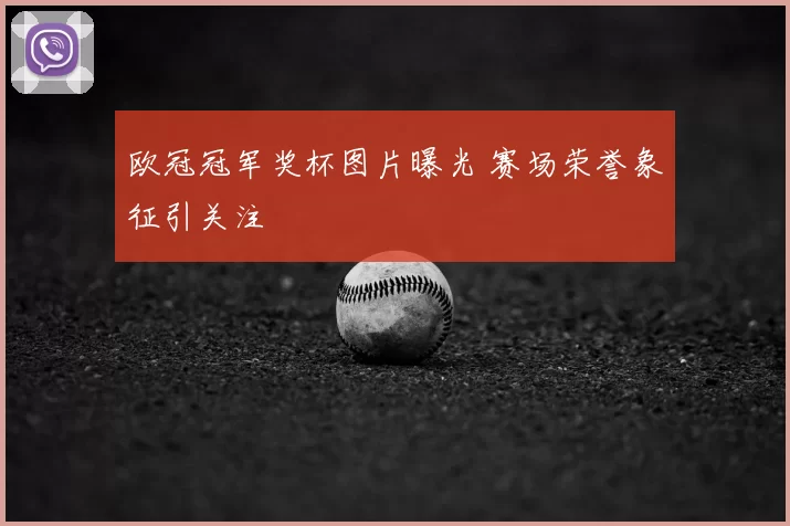 欧冠冠军奖杯图片曝光 赛场荣誉象征引关注